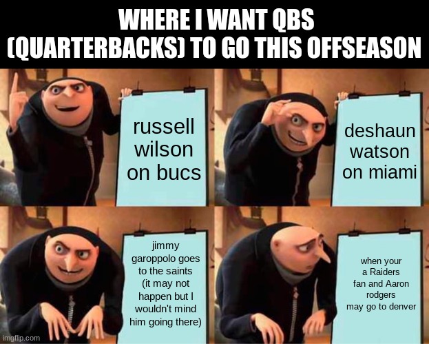 Gru's Plan Meme | WHERE I WANT QBS (QUARTERBACKS) TO GO THIS OFFSEASON; russell wilson on bucs; deshaun watson on miami; jimmy garoppolo goes to the saints (it may not happen but I wouldn't mind him going there); when your a Raiders fan and Aaron rodgers may go to denver | image tagged in memes,gru's plan | made w/ Imgflip meme maker