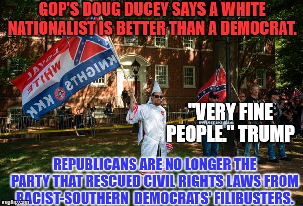 If majority Democrats don't vote, they deserve racist elected officials. | GOP'S DOUG DUCEY SAYS A WHITE NATIONALIST IS BETTER THAN A DEMOCRAT. "VERY FINE PEOPLE." TRUMP; REPUBLICANS ARE NO LONGER THE PARTY THAT RESCUED CIVIL RIGHTS LAWS FROM RACIST-SOUTHERN  DEMOCRATS' FILIBUSTERS. | image tagged in politics | made w/ Imgflip meme maker