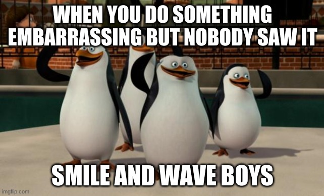 Just smile and wave boys | WHEN YOU DO SOMETHING EMBARRASSING BUT NOBODY SAW IT; SMILE AND WAVE BOYS | image tagged in just smile and wave boys | made w/ Imgflip meme maker