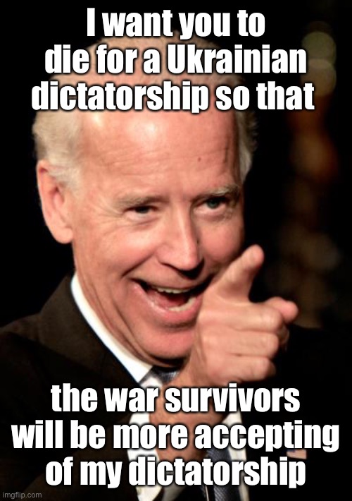 Smilin Biden Meme | I want you to die for a Ukrainian dictatorship so that the war survivors will be more accepting of my dictatorship | image tagged in memes,smilin biden | made w/ Imgflip meme maker