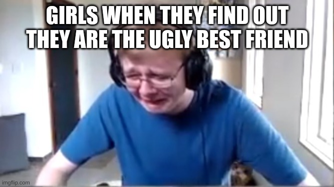 Carson crying | GIRLS WHEN THEY FIND OUT THEY ARE THE UGLY BEST FRIEND | image tagged in carson crying | made w/ Imgflip meme maker