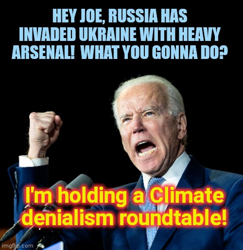More Joe Biden "priorities" | HEY JOE, RUSSIA HAS INVADED UKRAINE WITH HEAVY ARSENAL!  WHAT YOU GONNA DO? I'm holding a Climate denialism roundtable! | image tagged in joe biden's fist,ukraine,russia,biden fail,stupidity,climate change propaganda | made w/ Imgflip meme maker