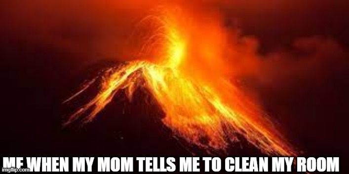Volcano me | image tagged in volcano,funny,funny memes,cleaning,explosion | made w/ Imgflip meme maker