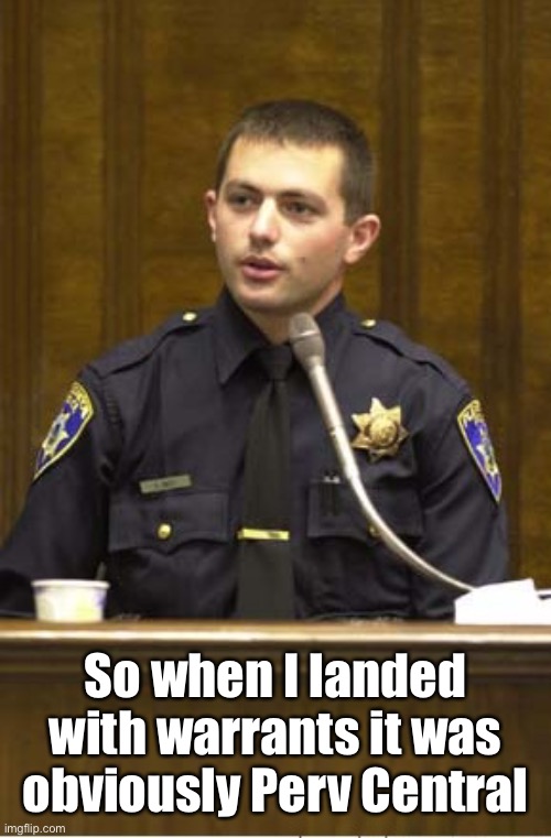 Police Officer Testifying Meme | So when I landed with warrants it was obviously Perv Central | image tagged in memes,police officer testifying | made w/ Imgflip meme maker