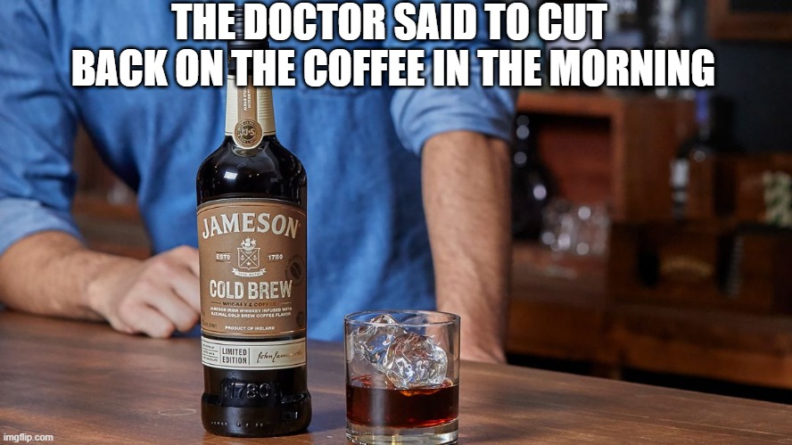 Cut back on the coffee | THE DOCTOR SAID TO CUT  BACK ON THE COFFEE IN THE MORNING | image tagged in jameson cold brew | made w/ Imgflip meme maker