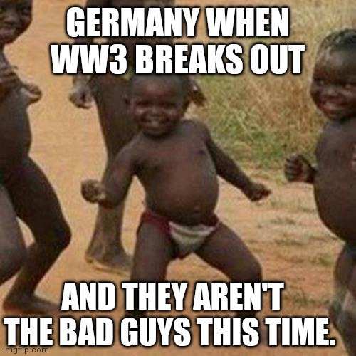 Third World Success Kid Meme | GERMANY WHEN WW3 BREAKS OUT; AND THEY AREN'T THE BAD GUYS THIS TIME. | image tagged in memes,third world success kid | made w/ Imgflip meme maker