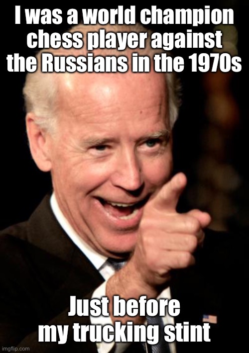 Smilin Biden Meme | I was a world champion chess player against the Russians in the 1970s Just before my trucking stint | image tagged in memes,smilin biden | made w/ Imgflip meme maker