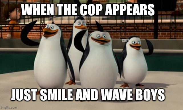 Just smile and wave boys | WHEN THE COP APPEARS; SHIT; JUST SMILE AND WAVE BOYS | image tagged in just smile and wave boys | made w/ Imgflip meme maker