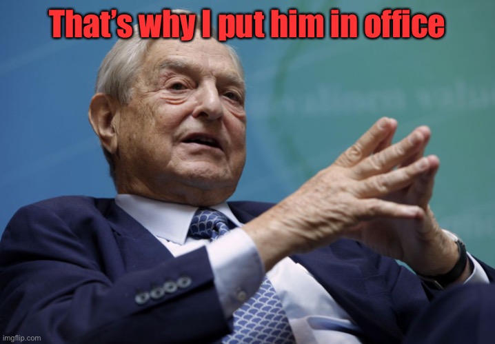 George Soros | That’s why I put him in office | image tagged in george soros | made w/ Imgflip meme maker