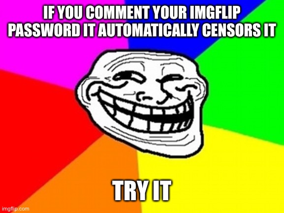 (Mod note: imagine mod noting on your own meme) (Elias: tries on my first meme and it fails*) | IF YOU COMMENT YOUR IMGFLIP PASSWORD IT AUTOMATICALLY CENSORS IT; TRY IT | image tagged in memes,troll face colored | made w/ Imgflip meme maker
