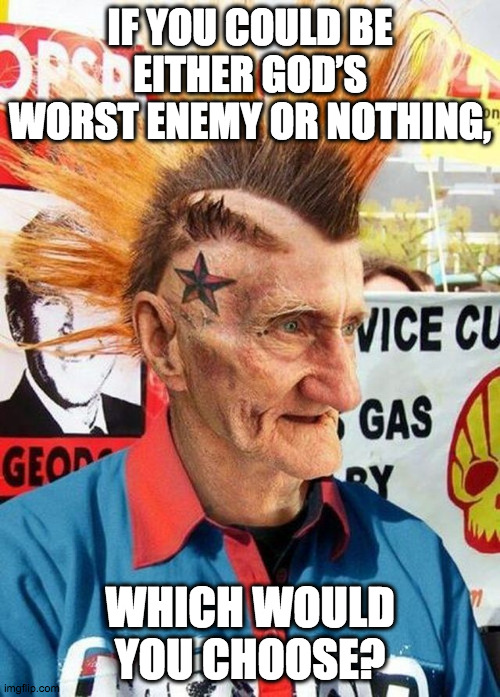 Grandpa Punk has seen a lot... |  IF YOU COULD BE EITHER GOD’S WORST ENEMY OR NOTHING, WHICH WOULD YOU CHOOSE? | image tagged in punk grampa,nihilism,anarchy,punk,grandpa | made w/ Imgflip meme maker