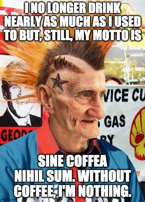 Java Joe |  I NO LONGER DRINK NEARLY AS MUCH AS I USED TO BUT, STILL, MY MOTTO IS; SINE COFFEA NIHIL SUM. WITHOUT COFFEE, I'M NOTHING. | image tagged in punk grampa,coffee,coffee addict,punk,grandpa,punk rock | made w/ Imgflip meme maker