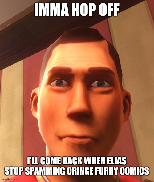 Tf2 comics are superior. | IMMA HOP OFF; I'LL COME BACK WHEN ELIAS STOP SPAMMING CRINGE FURRY COMICS | image tagged in s | made w/ Imgflip meme maker