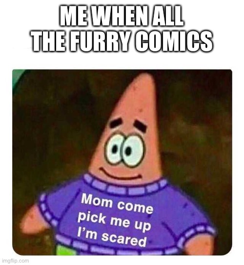 Whyyyyyyy | ME WHEN ALL THE FURRY COMICS | image tagged in patrick mom come pick me up i'm scared | made w/ Imgflip meme maker