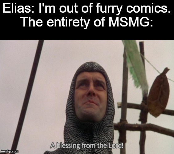 Thank God | Elias: I'm out of furry comics.
The entirety of MSMG: | image tagged in a blessing from the lord | made w/ Imgflip meme maker