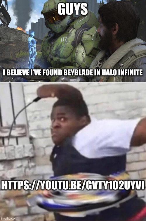 Ain’t no way. https://youtu.be/GVty102uYVI | GUYS; I BELIEVE I’VE FOUND BEYBLADE IN HALO INFINITE; HTTPS://YOUTU.BE/GVTY102UYVI | image tagged in halo infinite together,beyblade kid | made w/ Imgflip meme maker