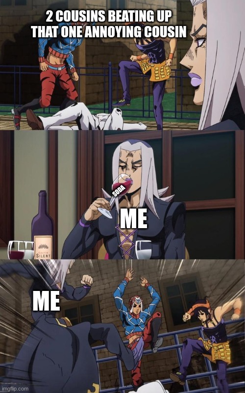 Abbacchio Joins the Kicking | 2 COUSINS BEATING UP THAT ONE ANNOYING COUSIN; SODA; ME; ME | image tagged in abbacchio joins the kicking | made w/ Imgflip meme maker