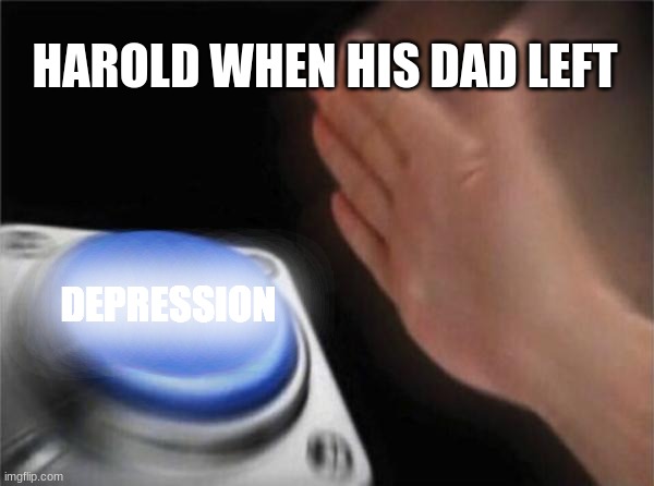 Blank Nut Button Meme | HAROLD WHEN HIS DAD LEFT DEPRESSION | image tagged in memes,blank nut button | made w/ Imgflip meme maker