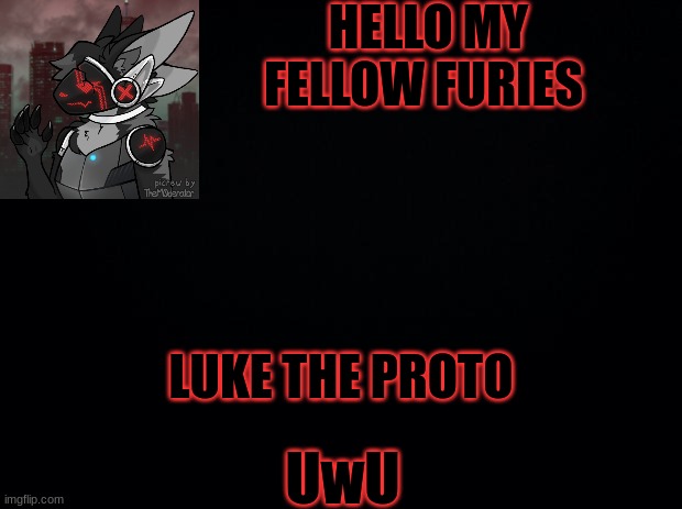 Hewo | HELLO MY FELLOW FURIES; LUKE THE PROTO; UwU | image tagged in black background | made w/ Imgflip meme maker