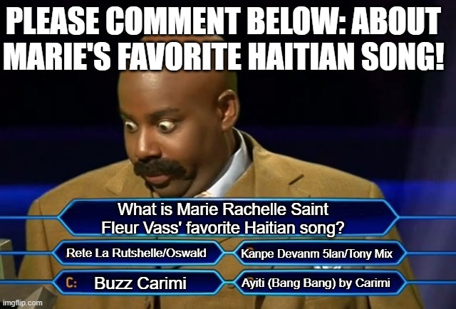 (Comment Below) What is Marie's favorite Haitian song? Question of the Day #1 | PLEASE COMMENT BELOW: ABOUT MARIE'S FAVORITE HAITIAN SONG! What is Marie Rachelle Saint Fleur Vass' favorite Haitian song? Rete La Rutshelle/Oswald; Kanpe Devanm 5lan/Tony Mix; Ayiti (Bang Bang) by Carimi; Buzz Carimi | image tagged in who wants to be a millionaire,funny,memes,haiti,music | made w/ Imgflip meme maker