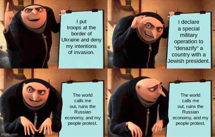Gru's Plan | I put troops at the border of Ukraine and deny my intentions of invasion. I declare a special military operation to "denazify" a country with a Jewish president. The world calls me out, ruins the Russian economy, and my people protest. The world calls me out, ruins the Russian economy, and my people protest. | image tagged in memes,gru's plan,memes | made w/ Imgflip meme maker