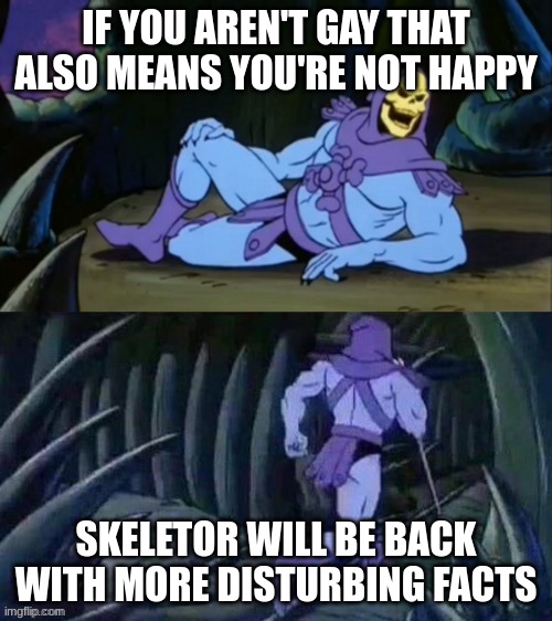 Skeletor disturbing facts | IF YOU AREN'T GAY THAT ALSO MEANS YOU'RE NOT HAPPY; SKELETOR WILL BE BACK WITH MORE DISTURBING FACTS | image tagged in skeletor disturbing facts | made w/ Imgflip meme maker