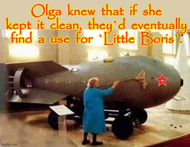 Bomba | Olga  knew  that  if  she
kept  it  clean,  they`d  eventually
find  a  use  for  `Little  Boris`. | image tagged in the russians did it | made w/ Imgflip meme maker