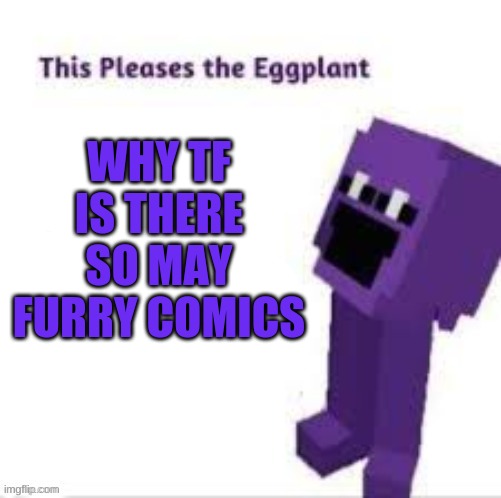 This pleases the eggplant | WHY TF IS THERE SO MAY FURRY COMICS | image tagged in this pleases the eggplant | made w/ Imgflip meme maker