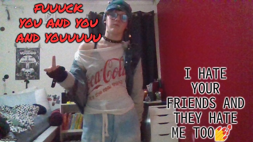 fuuuck you and you and youuuuu; I HATE YOUR FRIENDS AND THEY HATE ME TOO💅 | made w/ Imgflip meme maker
