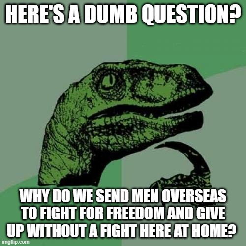 to OBEY or not | HERE'S A DUMB QUESTION? WHY DO WE SEND MEN OVERSEAS TO FIGHT FOR FREEDOM AND GIVE UP WITHOUT A FIGHT HERE AT HOME? | image tagged in memes,philosoraptor,freedom in murica,warning,wars,globalism | made w/ Imgflip meme maker