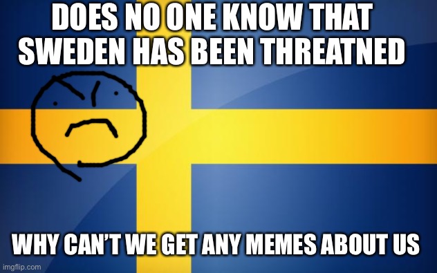 Sweden Flag | DOES NO ONE KNOW THAT SWEDEN HAS BEEN THREATNED; WHY CAN’T WE GET ANY MEMES ABOUT US | image tagged in sweden flag | made w/ Imgflip meme maker