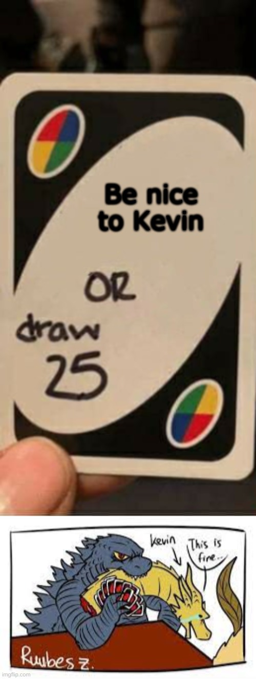 oh... | Be nice to Kevin | image tagged in godzilla,kevin,king ghidorah,uno draw 25 cards,oh wow are you actually reading these tags,stop reading the tags | made w/ Imgflip meme maker