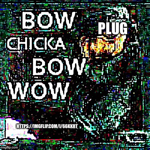Bc why not | PLUG; HTTPS://IMGFLIP.COM/I/66KKRT | image tagged in mega bow chicka bow wow | made w/ Imgflip meme maker