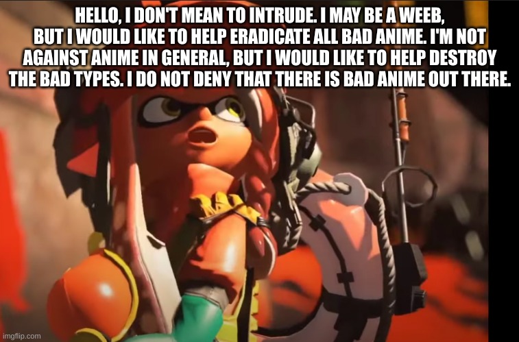you don't have to accept | HELLO, I DON'T MEAN TO INTRUDE. I MAY BE A WEEB, BUT I WOULD LIKE TO HELP ERADICATE ALL BAD ANIME. I'M NOT AGAINST ANIME IN GENERAL, BUT I WOULD LIKE TO HELP DESTROY THE BAD TYPES. I DO NOT DENY THAT THERE IS BAD ANIME OUT THERE. | image tagged in splatoon 3 gasp | made w/ Imgflip meme maker