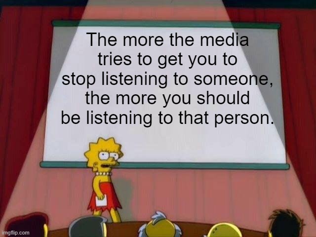 Lisa Simpson's Presentation | The more the media tries to get you to stop listening to someone, the more you should be listening to that person. | image tagged in lisa simpson's presentation | made w/ Imgflip meme maker