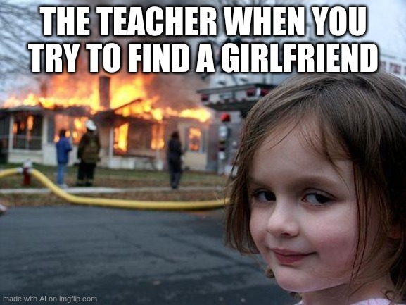 sus | THE TEACHER WHEN YOU TRY TO FIND A GIRLFRIEND | image tagged in memes,disaster girl | made w/ Imgflip meme maker