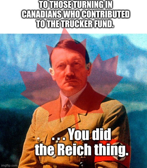 Canada Honk Fund | TO THOSE TURNING IN CANADIANS WHO CONTRIBUTED TO THE TRUCKER FUND. . . . You did the Reich thing. | image tagged in government,canadian politics,justin trudeau,canada,adolf hitler | made w/ Imgflip meme maker