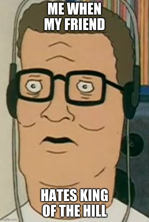 When your friend hates king of the hill |  ME WHEN MY FRIEND; HATES KING OF THE HILL | image tagged in hank hill headphones,king of the hill,hank hill | made w/ Imgflip meme maker