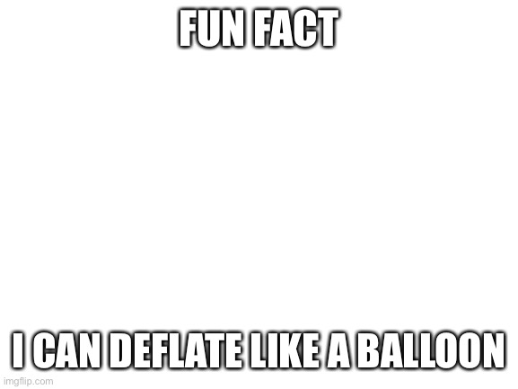 Blank White Template | FUN FACT; I CAN DEFLATE LIKE A BALLOON | image tagged in blank white template | made w/ Imgflip meme maker