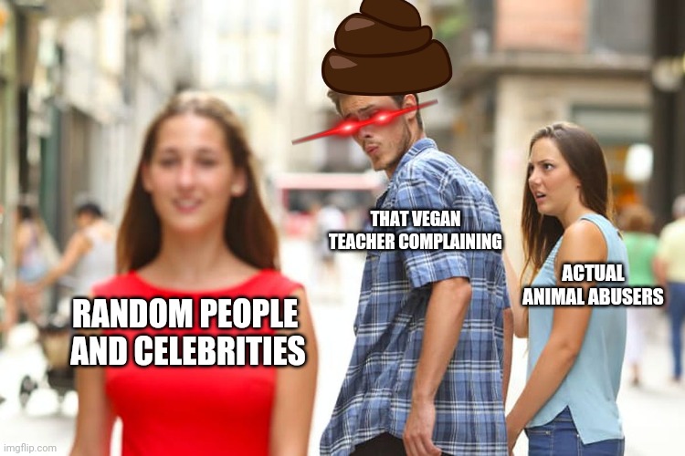 yOu ArE AnUnMAil AbOoSe | THAT VEGAN TEACHER COMPLAINING; ACTUAL ANIMAL ABUSERS; RANDOM PEOPLE 
AND CELEBRITIES | image tagged in memes,distracted vegan | made w/ Imgflip meme maker