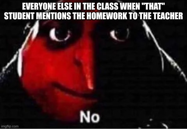 School | EVERYONE ELSE IN THE CLASS WHEN "THAT" STUDENT MENTIONS THE HOMEWORK TO THE TEACHER | image tagged in gru no | made w/ Imgflip meme maker