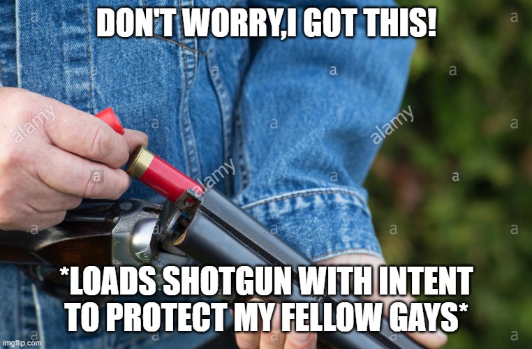Man loading Shotgun | DON'T WORRY,I GOT THIS! *LOADS SHOTGUN WITH INTENT TO PROTECT MY FELLOW GAYS* | image tagged in man loading shotgun | made w/ Imgflip meme maker