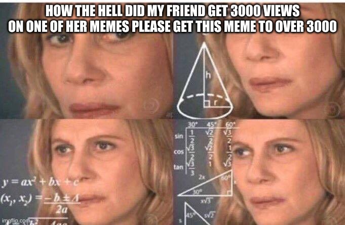 Please help |  HOW THE HELL DID MY FRIEND GET 3000 VIEWS ON ONE OF HER MEMES PLEASE GET THIS MEME TO OVER 3000 | image tagged in math lady/confused lady | made w/ Imgflip meme maker