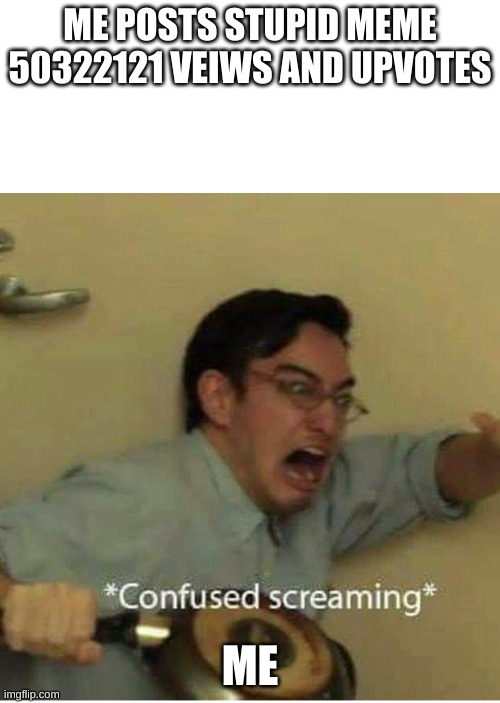 confused screaming | ME POSTS STUPID MEME

50322121 VEIWS AND UPVOTES; ME | image tagged in confused screaming | made w/ Imgflip meme maker