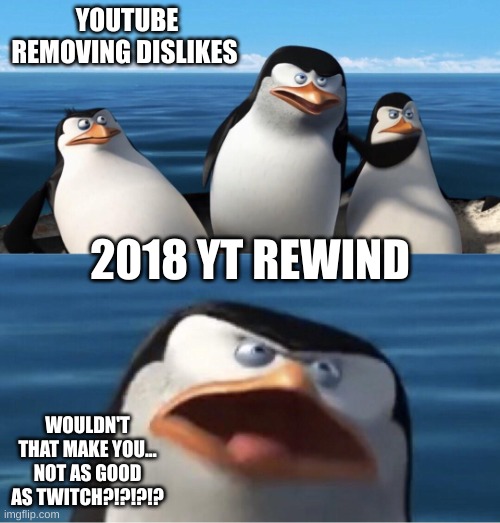 Wouldn't that make you | YOUTUBE REMOVING DISLIKES; 2018 YT REWIND; WOULDN'T THAT MAKE YOU... NOT AS GOOD AS TWITCH?!?!?!? | image tagged in wouldn't that make you | made w/ Imgflip meme maker