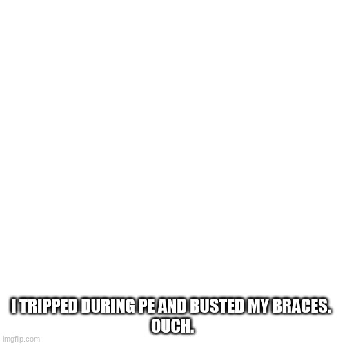 I am ok. -ish | I TRIPPED DURING PE AND BUSTED MY BRACES. 
OUCH. | image tagged in memes,blank transparent square | made w/ Imgflip meme maker