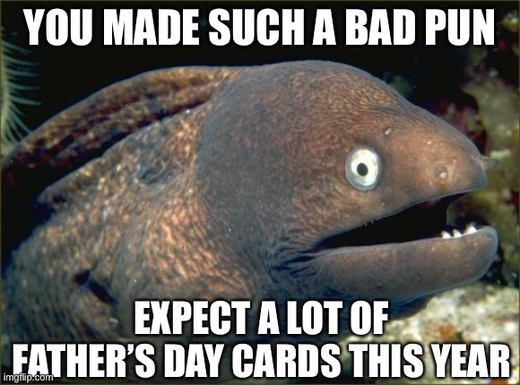 Bad Joke Eel Meme | YOU MADE SUCH A BAD PUN; EXPECT A LOT OF FATHER’S DAY CARDS THIS YEAR | image tagged in memes,bad joke eel | made w/ Imgflip meme maker