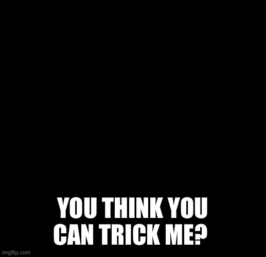 Hehe Boi | YOU THINK YOU CAN TRICK ME? | image tagged in hehe boi | made w/ Imgflip meme maker