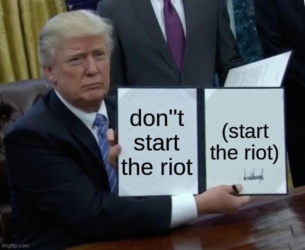 donald trump before the riot in b.c started | (start the riot); don''t start the riot | image tagged in memes,trump bill signing | made w/ Imgflip meme maker