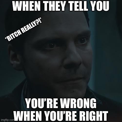 Are you serious?! |  WHEN THEY TELL YOU; *BITCH REALLY?!*; YOU’RE WRONG WHEN YOU’RE RIGHT | image tagged in marvel,zemo,are you serious | made w/ Imgflip meme maker
